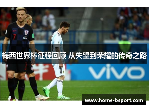 梅西世界杯征程回顾 从失望到荣耀的传奇之路 梅西世界杯征程回顾 从失望到荣耀的传奇之路