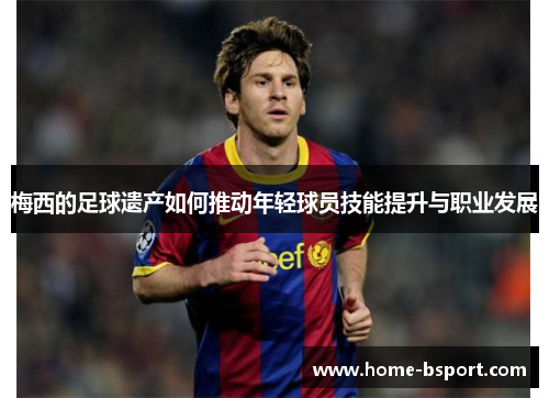 梅西的足球遗产如何推动年轻球员技能提升与职业发展 梅西的足球遗产如何推动年轻球员技能提升与职业发展