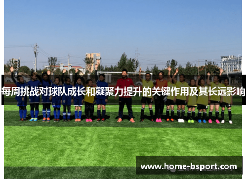 每周挑战对球队成长和凝聚力提升的关键作用及其长远影响 每周挑战对球队成长和凝聚力提升的关键作用及其长远影响
