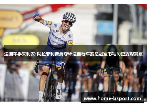 法国车手朱利安·阿拉菲利普勇夺环法自行车赛总冠军书写历史辉煌篇章 法国车手朱利安·阿拉菲利普勇夺环法自行车赛总冠军书写历史辉煌篇章
