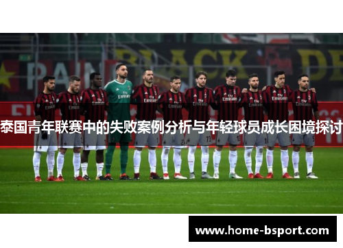 泰国青年联赛中的失败案例分析与年轻球员成长困境探讨 泰国青年联赛中的失败案例分析与年轻球员成长困境探讨