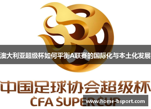 澳大利亚超级杯如何平衡A联赛的国际化与本土化发展 澳大利亚超级杯如何平衡A联赛的国际化与本土化发展