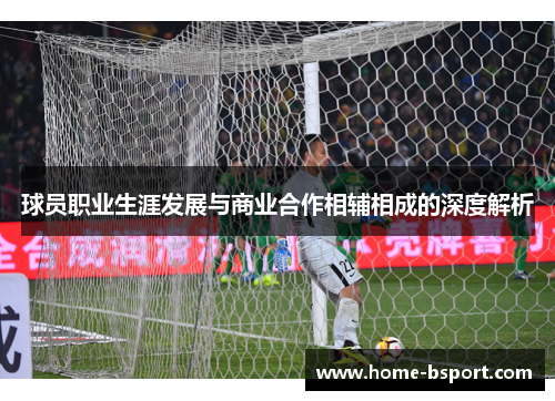 球员职业生涯发展与商业合作相辅相成的深度解析 球员职业生涯发展与商业合作相辅相成的深度解析