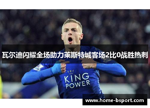 瓦尔迪闪耀全场助力莱斯特城客场2比0战胜热刺 瓦尔迪闪耀全场助力莱斯特城客场2比0战胜热刺