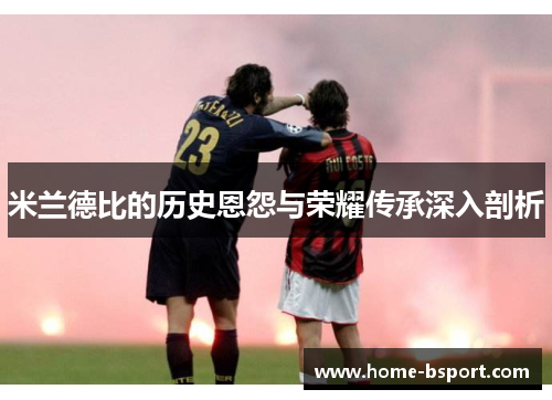 米兰德比的历史恩怨与荣耀传承深入剖析 米兰德比的历史恩怨与荣耀传承深入剖析