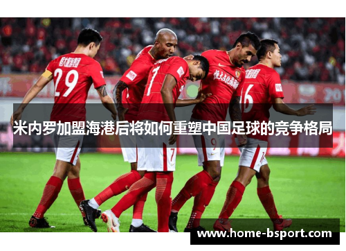 米内罗加盟海港后将如何重塑中国足球的竞争格局 米内罗加盟海港后将如何重塑中国足球的竞争格局