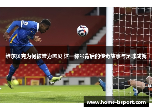 维尔贝克为何被誉为黑贝 这一称号背后的传奇故事与足球成就