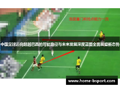 中国足球迈向超越巴西的可能路径与未来发展深度蓝图全面展望新态势