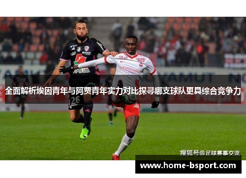 全面解析埃因青年与阿贾青年实力对比探寻哪支球队更具综合竞争力 全面解析埃因青年与阿贾青年实力对比探寻哪支球队更具综合竞争力