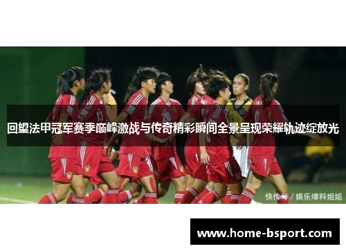 回望法甲冠军赛季巅峰激战与传奇精彩瞬间全景呈现荣耀轨迹绽放光 回望法甲冠军赛季巅峰激战与传奇精彩瞬间全景呈现荣耀轨迹绽放光