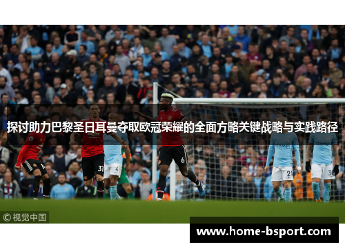 探讨助力巴黎圣日耳曼夺取欧冠荣耀的全面方略关键战略与实践路径 探讨助力巴黎圣日耳曼夺取欧冠荣耀的全面方略关键战略与实践路径