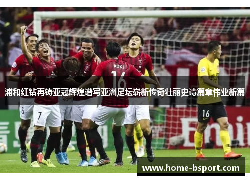 浦和红钻再铸亚冠辉煌谱写亚洲足坛崭新传奇壮丽史诗篇章伟业新篇 浦和红钻再铸亚冠辉煌谱写亚洲足坛崭新传奇壮丽史诗篇章伟业新篇