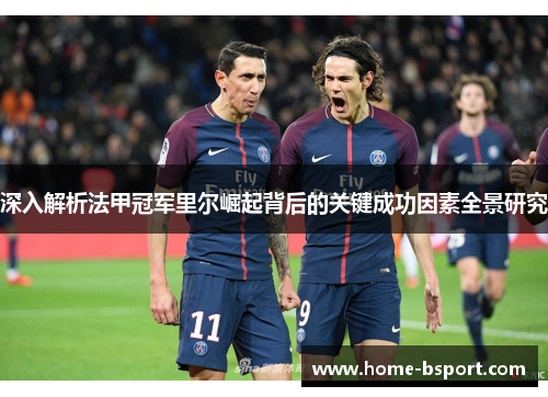 深入解析法甲冠军里尔崛起背后的关键成功因素全景研究 深入解析法甲冠军里尔崛起背后的关键成功因素全景研究