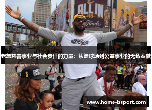 老詹慈善事业与社会责任的力量:从篮球场到公益事业的无私奉献 老詹慈善事业与社会责任的力量:从篮球场到公益事业的无私奉献