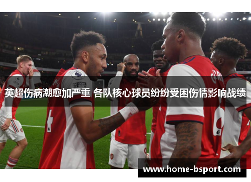 英超伤病潮愈加严重 各队核心球员纷纷受困伤情影响战绩 英超伤病潮愈加严重 各队核心球员纷纷受困伤情影响战绩