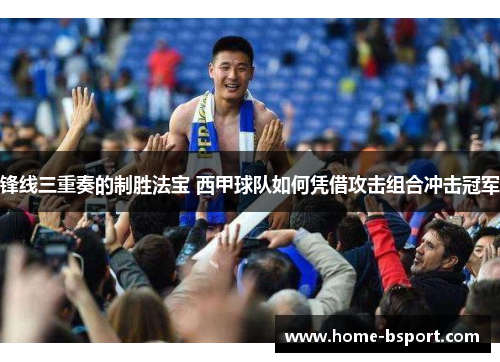 锋线三重奏的制胜法宝 西甲球队如何凭借攻击组合冲击冠军
