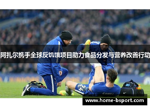 阿扎尔携手全球反饥饿项目助力食品分发与营养改善行动