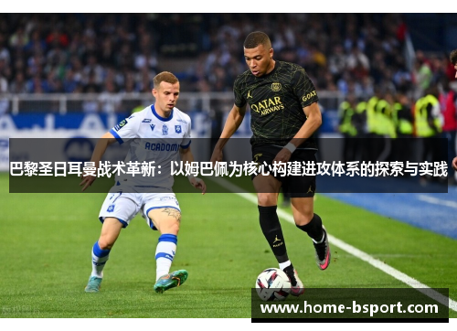 巴黎圣日耳曼战术革新：以姆巴佩为核心构建进攻体系的探索与实践