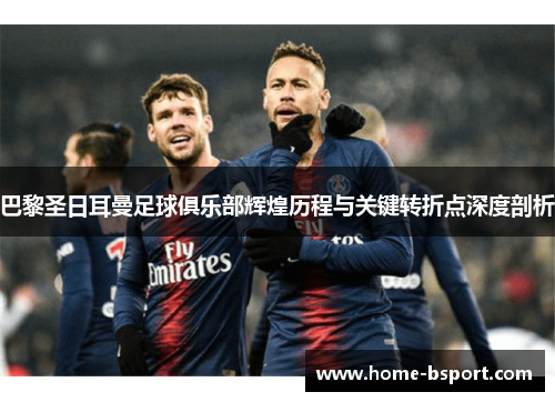 巴黎圣日耳曼足球俱乐部辉煌历程与关键转折点深度剖析
