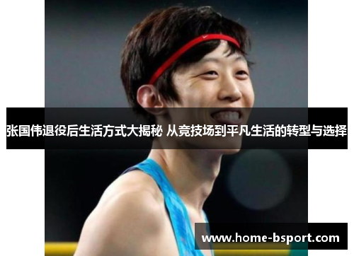 张国伟退役后生活方式大揭秘 从竞技场到平凡生活的转型与选择 张国伟退役后生活方式大揭秘 从竞技场到平凡生活的转型与选择