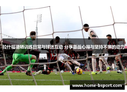拉什福德晒训练日常与球迷互动 分享备战心得与坚持不懈的动力
