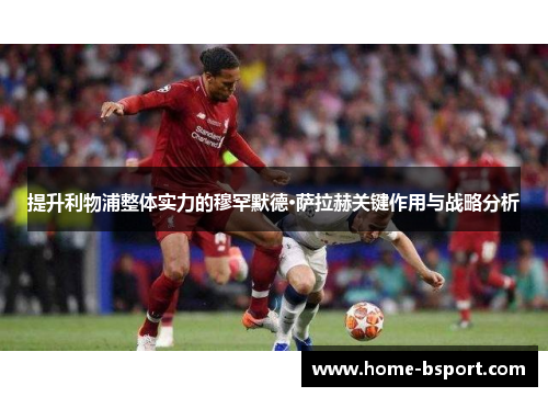 提升利物浦整体实力的穆罕默德·萨拉赫关键作用与战略分析