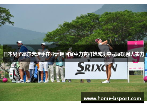 日本男子高尔夫选手在亚洲巡回赛中力克群雄成功夺冠展现强大实力