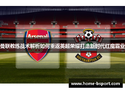 曼联教练战术解析如何重返英超荣耀打造新时代红魔霸业