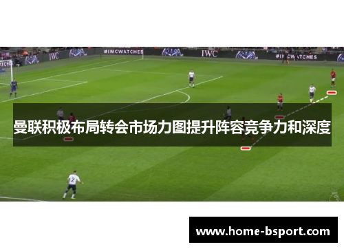 曼联积极布局转会市场力图提升阵容竞争力和深度