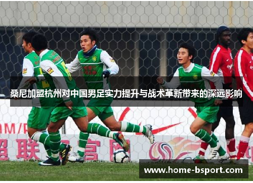 桑尼加盟杭州对中国男足实力提升与战术革新带来的深远影响