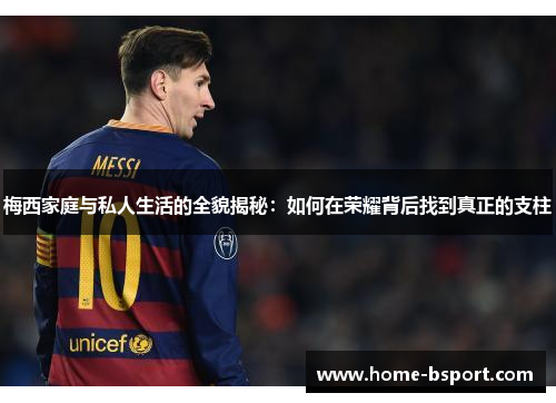 梅西家庭与私人生活的全貌揭秘：如何在荣耀背后找到真正的支柱