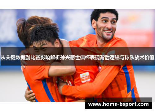 从关键数据到比赛影响解析孙兴慜世俱杯表现背后逻辑与球队战术价值