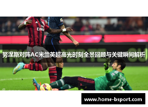 努涅斯对阵AC米兰英超高光时刻全景回顾与关键瞬间解析
