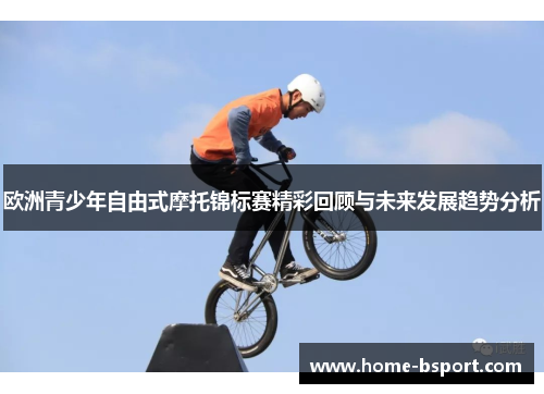 欧洲青少年自由式摩托锦标赛精彩回顾与未来发展趋势分析