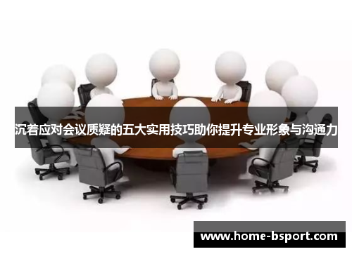 沉着应对会议质疑的五大实用技巧助你提升专业形象与沟通力 沉着应对会议质疑的五大实用技巧助你提升专业形象与沟通力