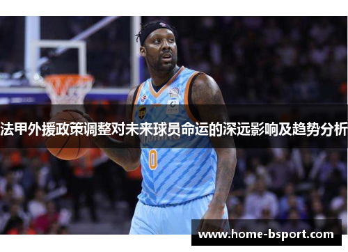 法甲外援政策调整对未来球员命运的深远影响及趋势分析
