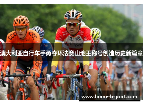 澳大利亚自行车手勇夺环法赛山地王称号创造历史新篇章 澳大利亚自行车手勇夺环法赛山地王称号创造历史新篇章