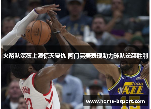 火箭队深夜上演惊天复仇 阿门完美表现助力球队逆袭胜利
