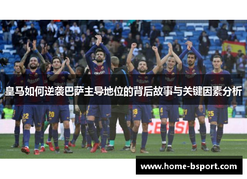 皇马如何逆袭巴萨主导地位的背后故事与关键因素分析