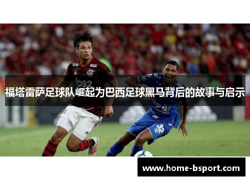 福塔雷萨足球队崛起为巴西足球黑马背后的故事与启示