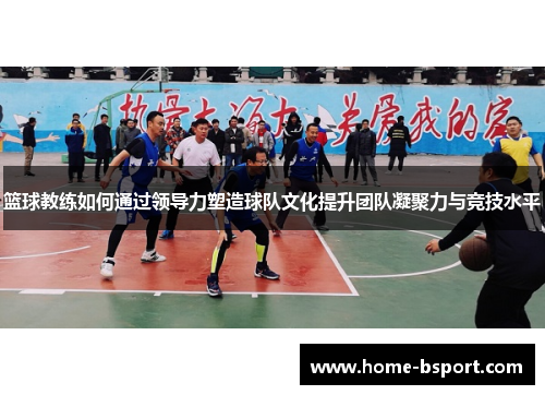 篮球教练如何通过领导力塑造球队文化提升团队凝聚力与竞技水平