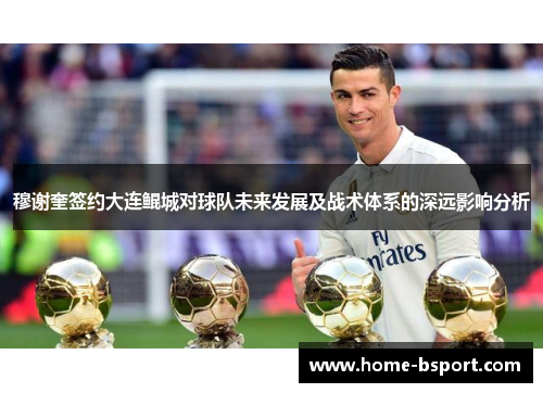 穆谢奎签约大连鲲城对球队未来发展及战术体系的深远影响分析