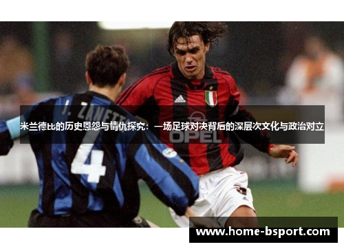 米兰德比的历史恩怨与情仇探究：一场足球对决背后的深层次文化与政治对立