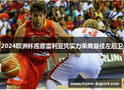 2024欧洲杯库库雷利亚凭实力荣膺最佳左后卫 2024欧洲杯库库雷利亚凭实力荣膺最佳左后卫
