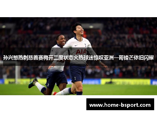 孙兴慜热刺慈善赛梅开二度状态火热球迷惊叹亚洲一哥锋芒依旧闪耀