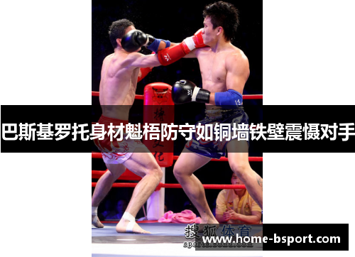 巴斯基罗托身材魁梧防守如铜墙铁壁震慑对手