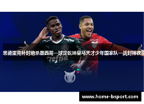 恩德里克补时绝杀墨西哥一球定乾坤皇马天才少年国家队一战封神夜