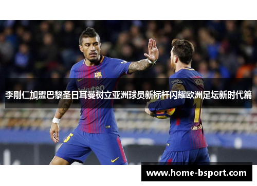 李刚仁加盟巴黎圣日耳曼树立亚洲球员新标杆闪耀欧洲足坛新时代篇