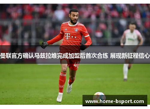 曼联官方确认马兹拉维完成加盟后首次合练 展现新征程信心