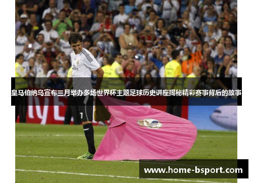 皇马伯纳乌宣布三月举办多场世界杯主题足球历史讲座揭秘精彩赛事背后的故事